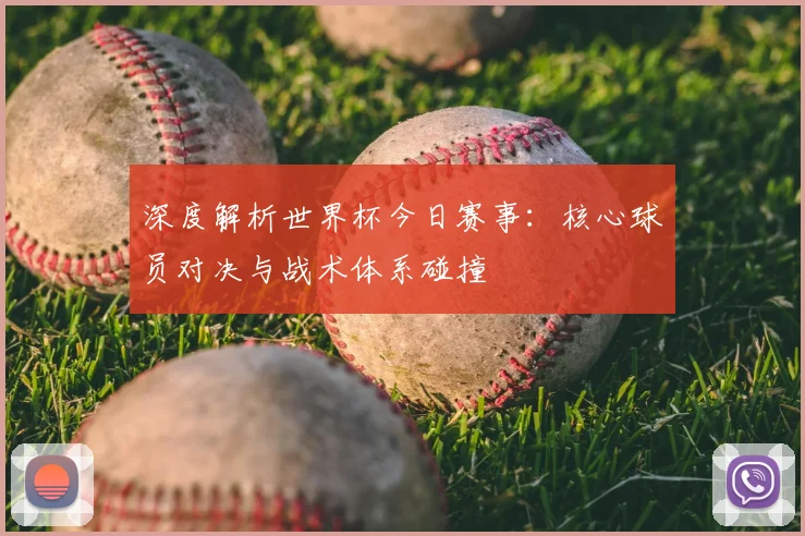 深度解析世界杯今日赛事:核心球员对决与战术体系碰撞