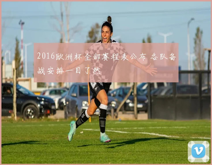 2016欧洲杯全部赛程表公布 各队备战安排一目了然