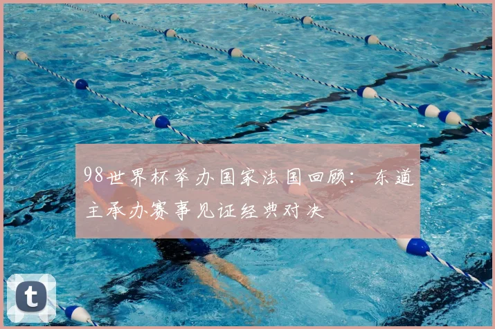 98世界杯举办国家法国回顾:东道主承办赛事见证经典对决
