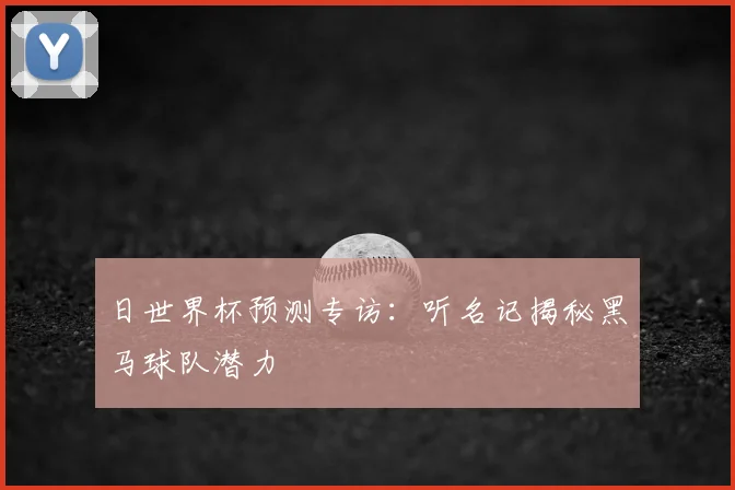 日世界杯预测专访:听名记揭秘黑马球队潜力