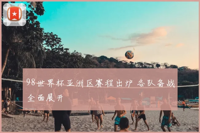 98世界杯亚洲区赛程出炉 各队备战全面展开