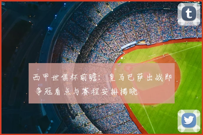西甲世俱杯前瞻:皇马巴萨出战即 争冠看点与赛程安排揭晓