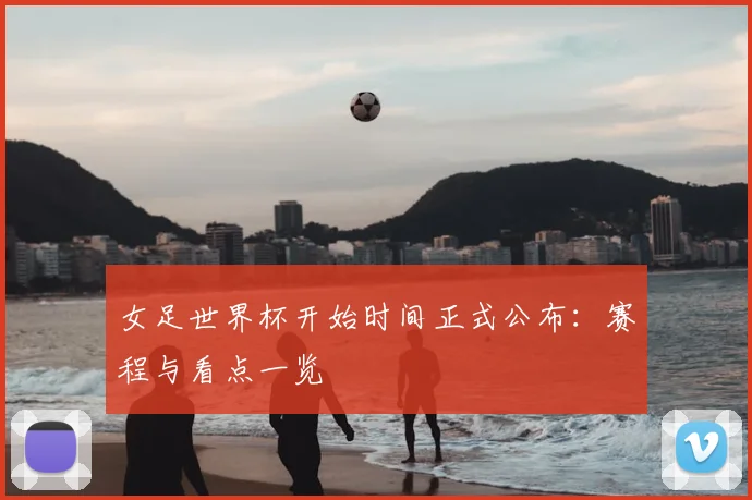 女足世界杯开始时间正式公布:赛程与看点一览