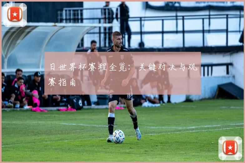 日世界杯赛程全览:关键对决与观赛指南