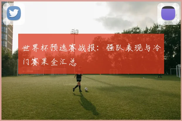 世界杯预选赛战报:强队表现与冷门赛果全汇总