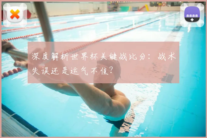 深度解析世界杯关键战比分:战术失误还是运气不佳?