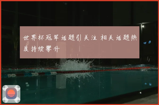 世界杯冠军话题引关注 相关话题热度持续攀升