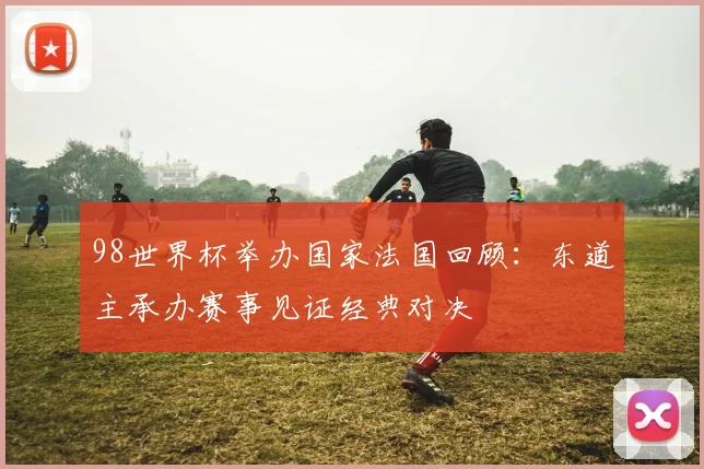98世界杯举办国家法国回顾:东道主承办赛事见证经典对决