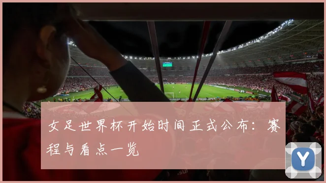 女足世界杯开始时间正式公布：赛程与看点一览