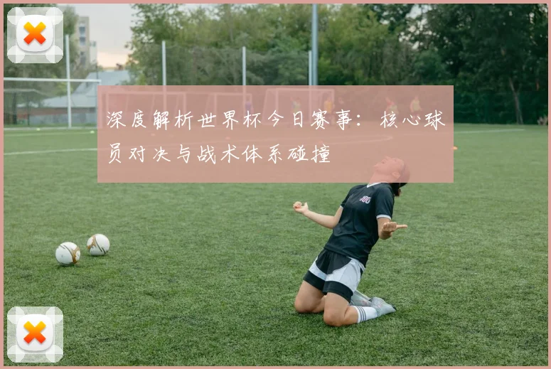 深度解析世界杯今日赛事:核心球员对决与战术体系碰撞