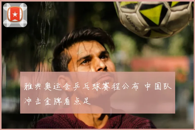 雅典奥运会乒乓球赛程公布 中国队冲击金牌看点足