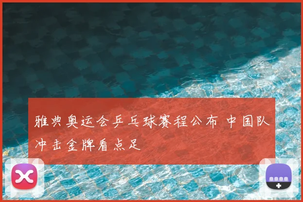 雅典奥运会乒乓球赛程公布 中国队冲击金牌看点足