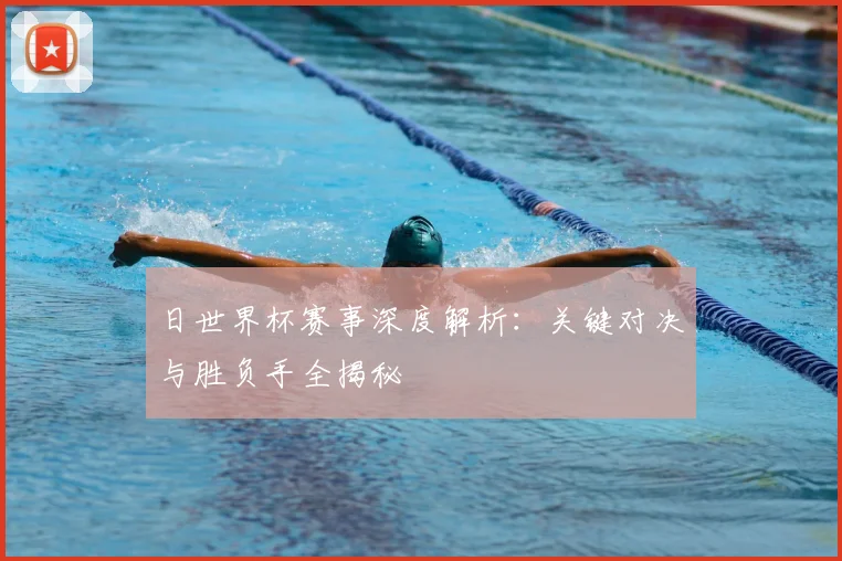 日世界杯赛事深度解析:关键对决与胜负手全揭秘