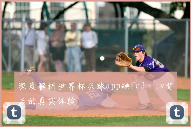 深度解析世界杯买球app碘fc3·tv背后的真实体验