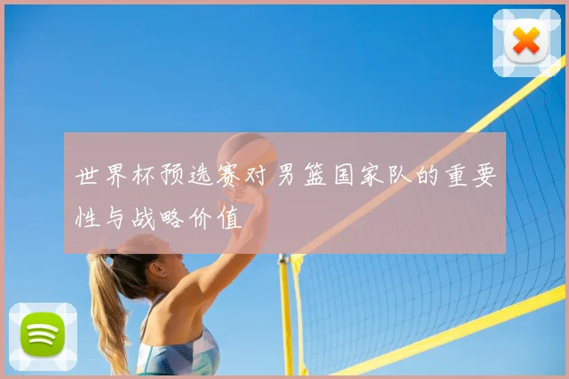 世界杯预选赛对男篮国家队的重要性与战略价值