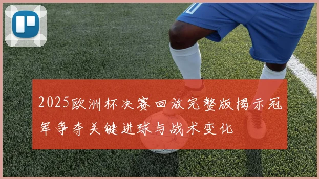 2025欧洲杯决赛回放完整版揭示冠军争夺关键进球与战术变化