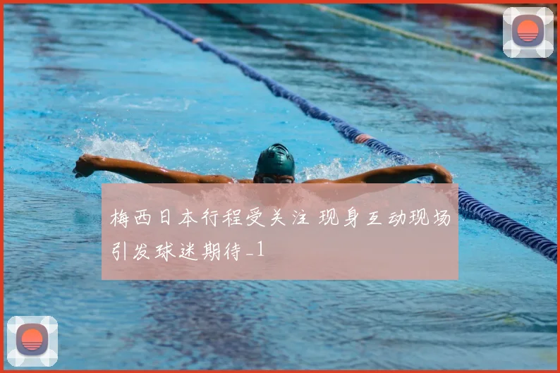 梅西日本行程受关注 现身互动现场引发球迷期待_1