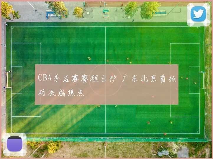 CBA季后赛赛程出炉 广东北京首轮对决成焦点