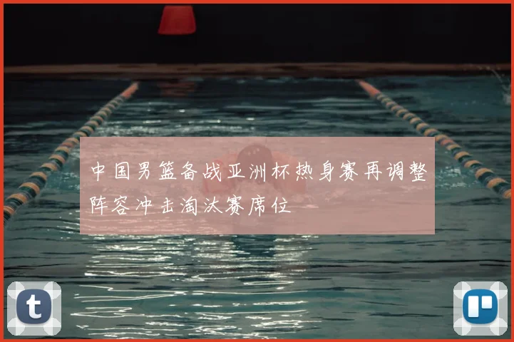 中国男篮备战亚洲杯热身赛再调整阵容冲击淘汰赛席位