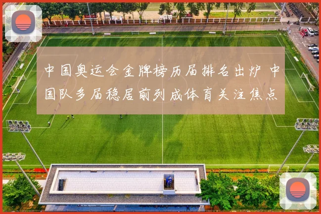 中国奥运会金牌榜历届排名出炉 中国队多届稳居前列成体育关注焦点