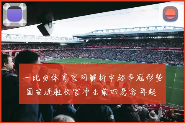 一比分体育官网解析中超争冠形势 国安连胜收官冲击前四悬念再起