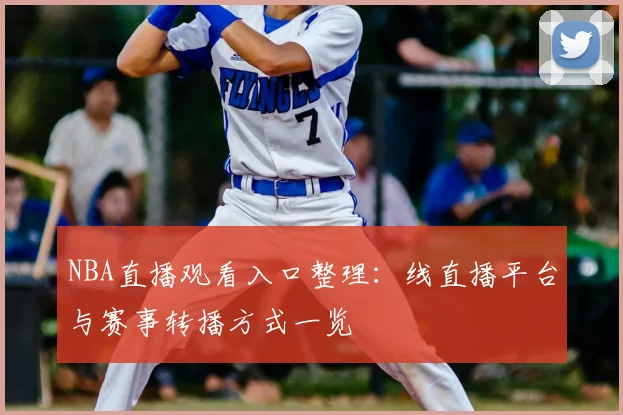 NBA直播观看入口整理：线直播平台与赛事转播方式一览