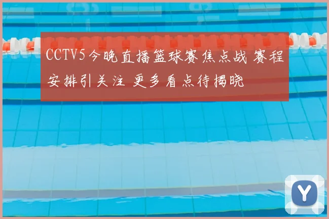 CCTV5今晚直播篮球赛焦点战 赛程安排引关注 更多看点待揭晓