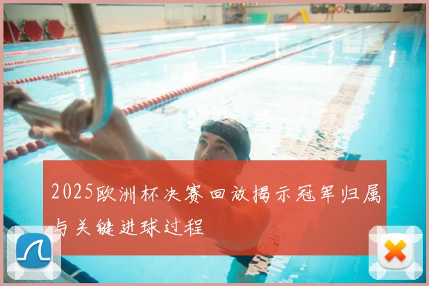 2025欧洲杯决赛回放揭示冠军归属与关键进球过程
