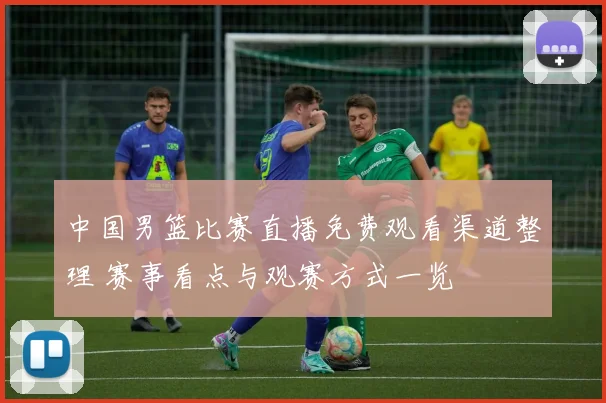 中国男篮比赛直播免费观看渠道整理 赛事看点与观赛方式一览