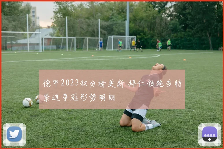 德甲2023积分榜更新 拜仁领跑多特紧追争冠形势明朗