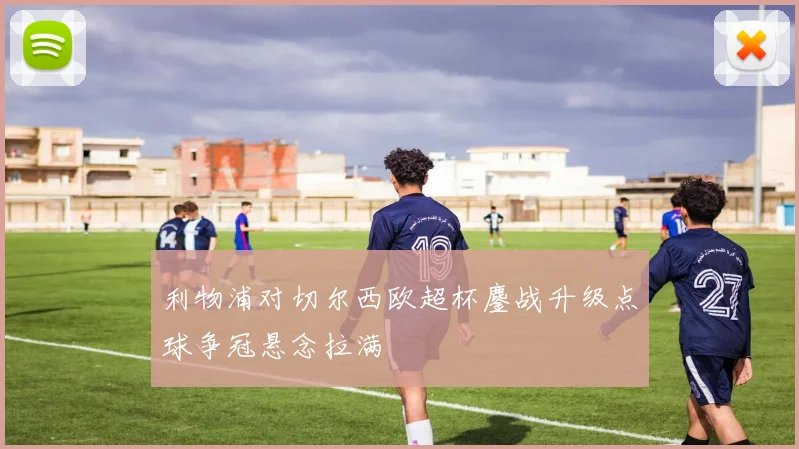 利物浦对切尔西欧超杯鏖战升级点球争冠悬念拉满