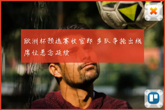 欧洲杯预选赛收官即 多队争抢出线席位悬念延续