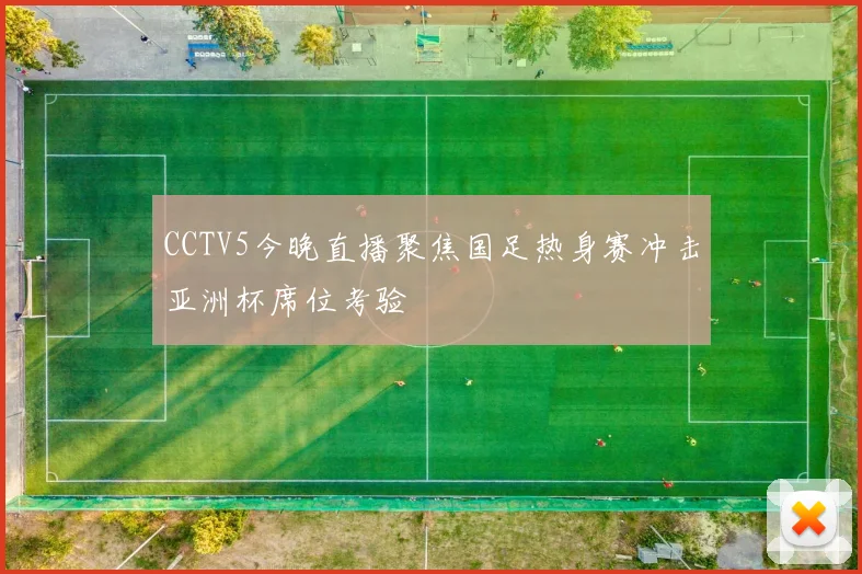 CCTV5今晚直播聚焦国足热身赛冲击亚洲杯席位考验