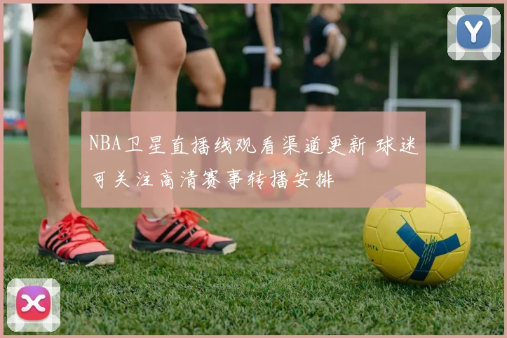 NBA卫星直播线观看渠道更新 球迷可关注高清赛事转播安排