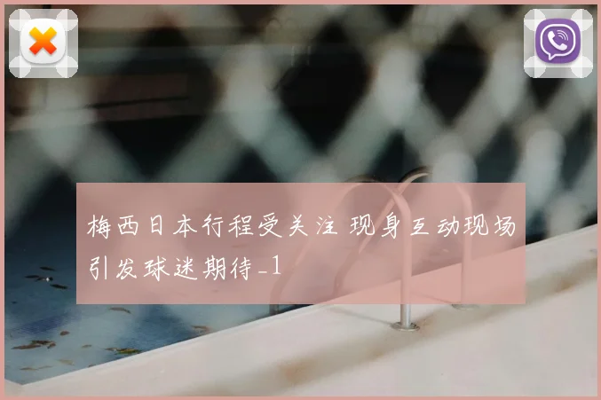 梅西日本行程受关注 现身互动现场引发球迷期待_1