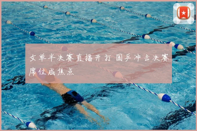 女单半决赛直播开打 国乒冲击决赛席位成焦点