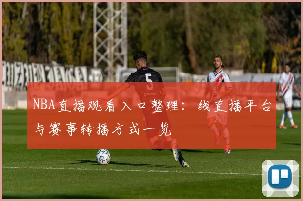 NBA直播观看入口整理：线直播平台与赛事转播方式一览