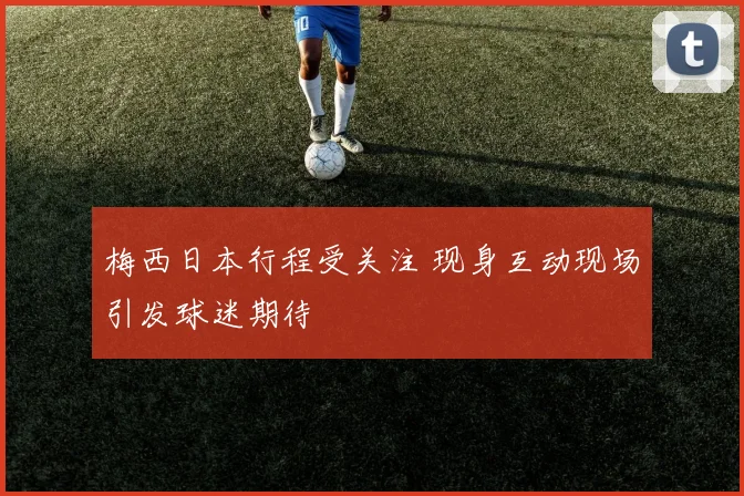 梅西日本行程受关注 现身互动现场引发球迷期待