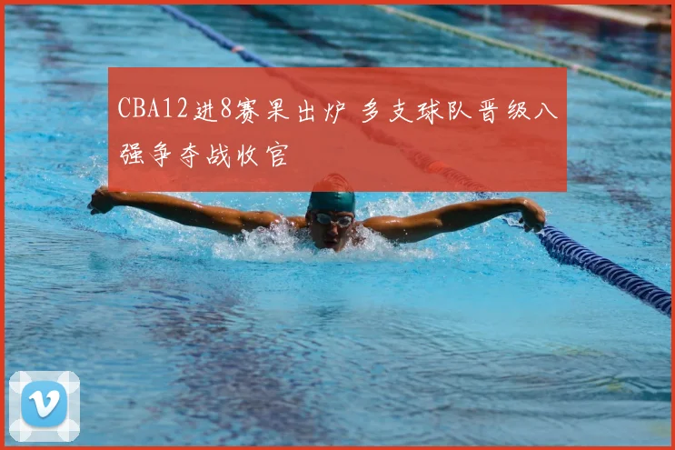 CBA12进8赛果出炉 多支球队晋级八强争夺战收官