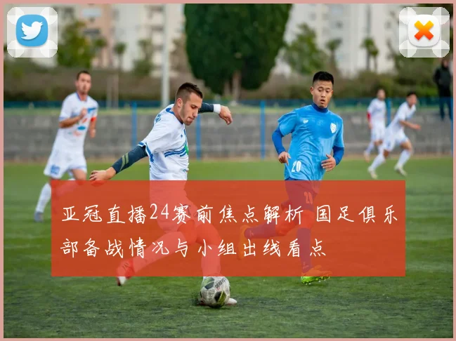 亚冠直播24赛前焦点解析 国足俱乐部备战情况与小组出线看点
