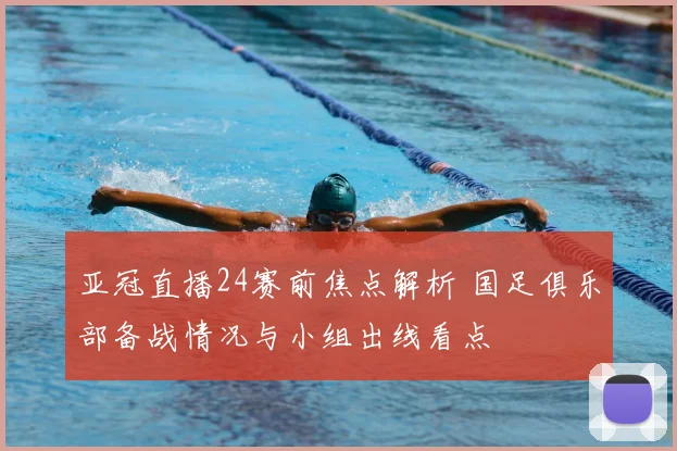亚冠直播24赛前焦点解析 国足俱乐部备战情况与小组出线看点