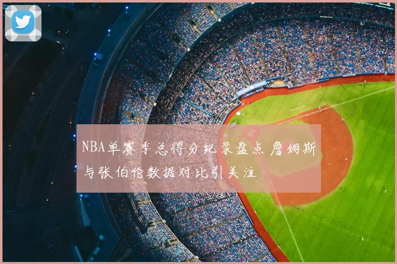 NBA单赛季总得分纪录盘点 詹姆斯与张伯伦数据对比引关注