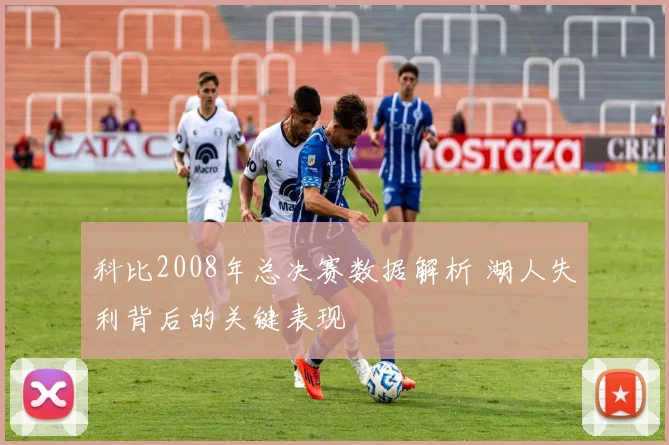 科比2008年总决赛数据解析 湖人失利背后的关键表现