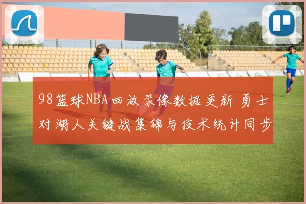 98篮球NBA回放录像数据更新 勇士对湖人关键战集锦与技术统计同步上线