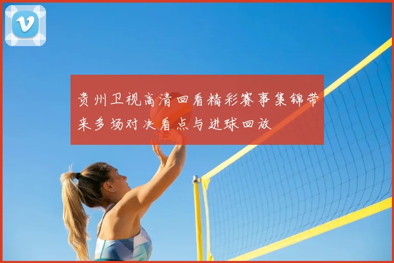 贵州卫视高清回看精彩赛事集锦带来多场对决看点与进球回放