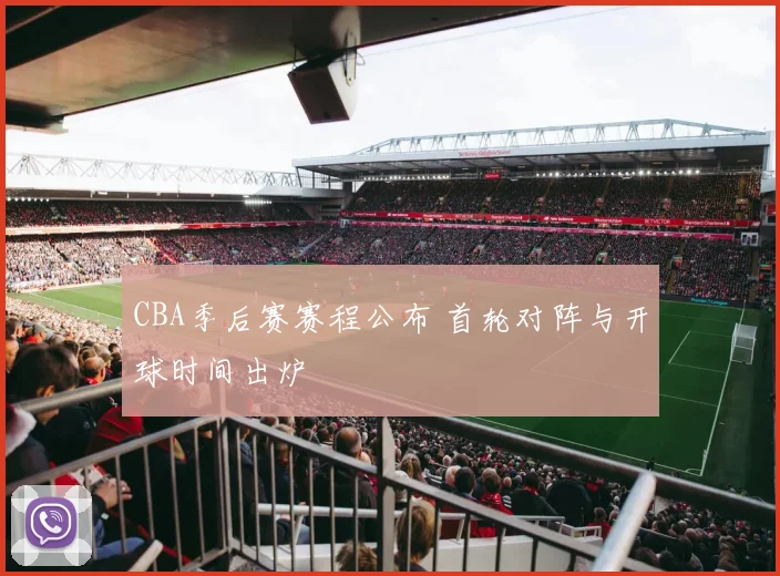 CBA季后赛赛程公布 首轮对阵与开球时间出炉