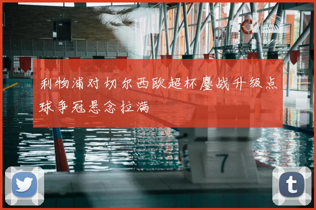 利物浦对切尔西欧超杯鏖战升级点球争冠悬念拉满