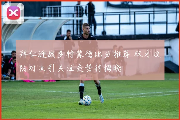 拜仁迎战多特蒙德比分推荐 双方攻防对决引关注走势待揭晓