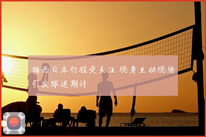 梅西日本行程受关注 现身互动现场引发球迷期待