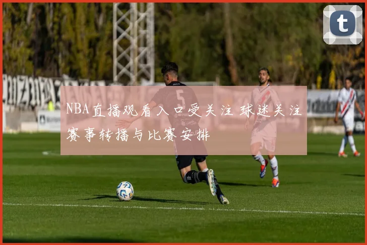 NBA直播观看入口受关注 球迷关注赛事转播与比赛安排
